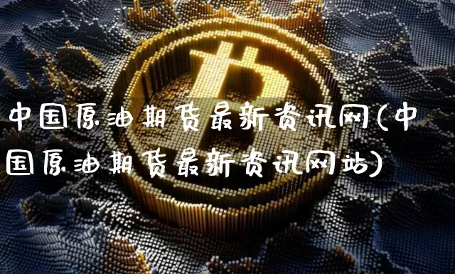 中国原油期货最新资讯网(中国原油期货最新资讯网站)_https://www.tuogunzhijia.com_恒指期货_第1张