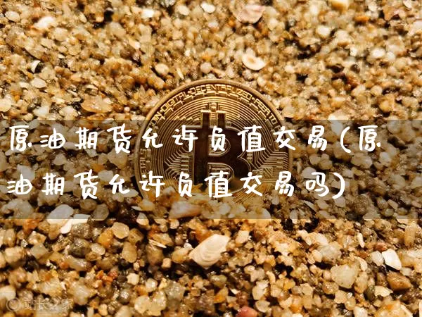 原油期货允许负值交易(原油期货允许负值交易吗)_https://www.tuogunzhijia.com_内盘期货_第1张