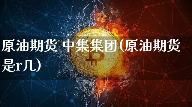 原油期货 中集集团(原油期货是r几)_https://www.tuogunzhijia.com_国际期货_第1张