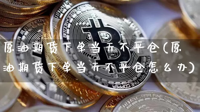 原油期货下单当天不平仓(原油期货下单当天不平仓怎么办)_https://www.tuogunzhijia.com_道指期货_第1张