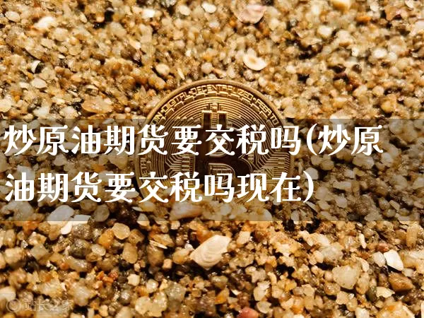 炒原油期货要交税吗(炒原油期货要交税吗现在)_https://www.tuogunzhijia.com_内盘期货_第1张