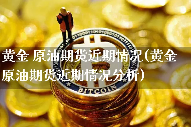 黄金 原油期货近期情况(黄金原油期货近期情况分析)_https://www.tuogunzhijia.com_国际期货_第1张