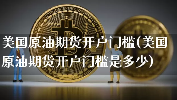 美国原油期货开户门槛(美国原油期货开户门槛是多少)_https://www.tuogunzhijia.com_国际期货_第1张