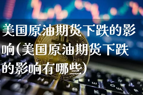 美国原油期货下跌的影响(美国原油期货下跌的影响有哪些)_https://www.tuogunzhijia.com_内盘期货_第1张