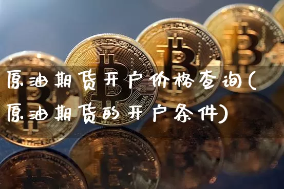 原油期货开户价格查询(原油期货的开户条件)_https://www.tuogunzhijia.com_国际期货_第1张