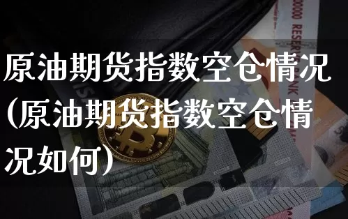 原油期货指数空仓情况(原油期货指数空仓情况如何)_https://www.tuogunzhijia.com_恒指期货_第1张