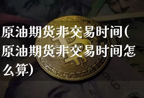 原油期货非交易时间(原油期货非交易时间怎么算)_https://www.tuogunzhijia.com_恒指期货_第1张