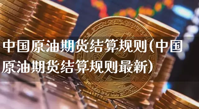 中国原油期货结算规则(中国原油期货结算规则最新)_https://www.tuogunzhijia.com_黄金期货_第1张