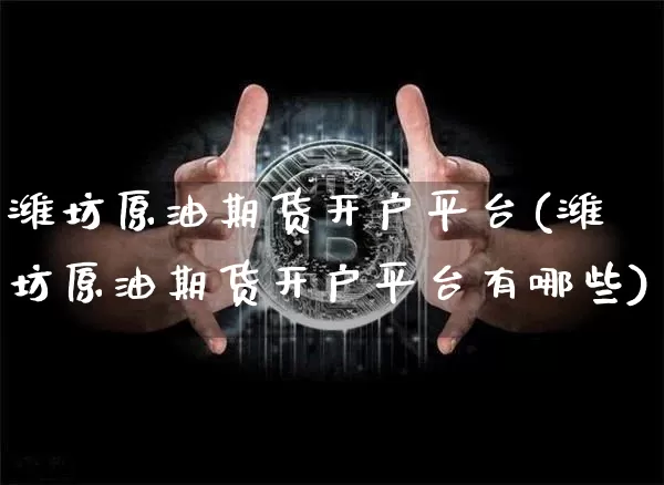 潍坊原油期货开户平台(潍坊原油期货开户平台有哪些)_https://www.tuogunzhijia.com_国际期货_第1张