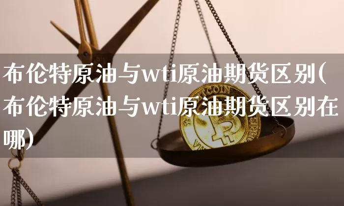 布伦特原油与wti原油期货区别(布伦特原油与wti原油期货区别在哪)_https://www.tuogunzhijia.com_原油期货_第1张