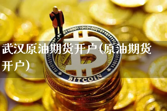 武汉原油期货开户(原油期货开户)_https://www.tuogunzhijia.com_恒指期货_第1张