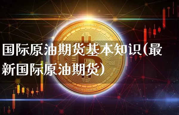 国际原油期货基本知识(最新国际原油期货)_https://www.tuogunzhijia.com_纳指期货_第1张