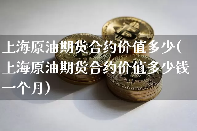 上海原油期货合约价值多少(上海原油期货合约价值多少钱一个月)_https://www.tuogunzhijia.com_内盘期货_第1张