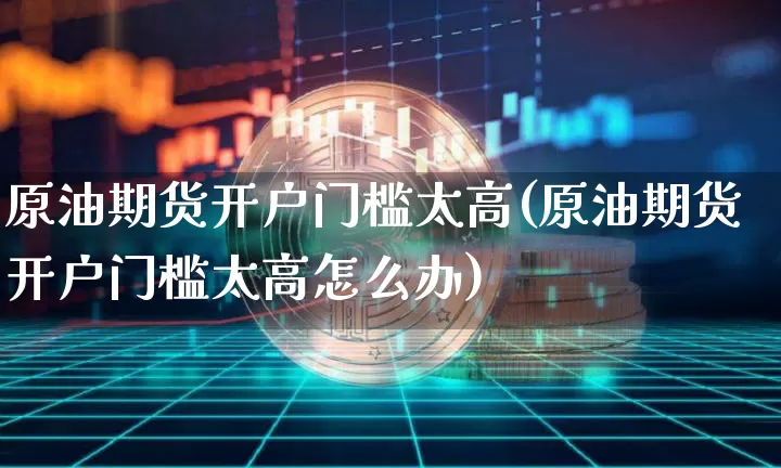 原油期货开户门槛太高(原油期货开户门槛太高怎么办)_https://www.tuogunzhijia.com_国际期货_第1张