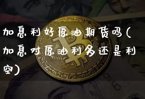 加息利好原油期货吗(加息对原油利多还是利空)_https://www.tuogunzhijia.com_原油期货_第1张