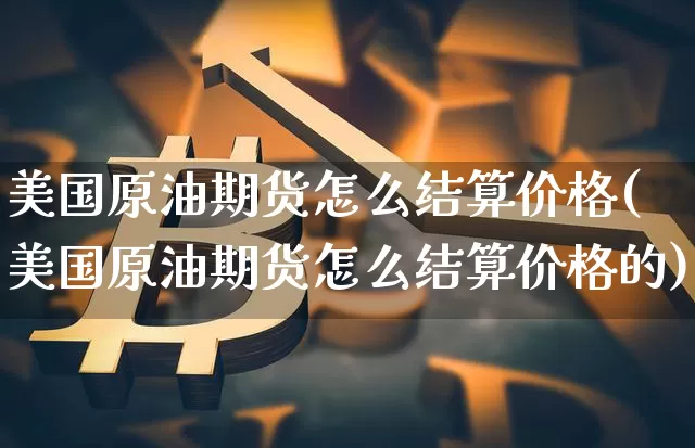 美国原油期货怎么结算价格(美国原油期货怎么结算价格的)_https://www.tuogunzhijia.com_国际期货_第1张