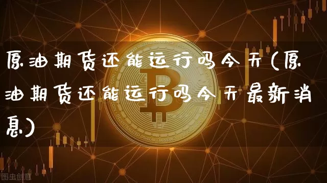 原油期货还能运行吗今天(原油期货还能运行吗今天最新消息)_https://www.tuogunzhijia.com_原油期货_第1张