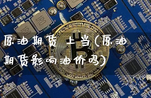 原油期货 上当(原油期货影响油价吗)_https://www.tuogunzhijia.com_原油期货_第1张
