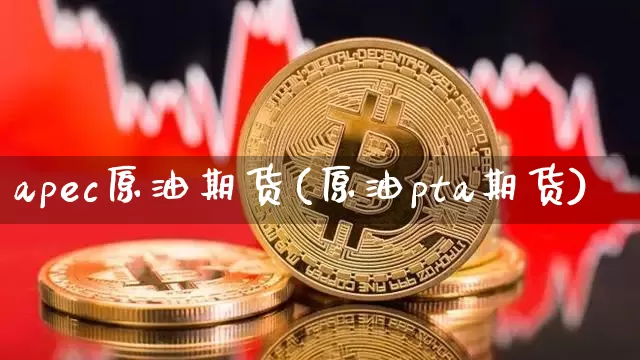 apec原油期货(原油pta期货)_https://www.tuogunzhijia.com_原油期货_第1张