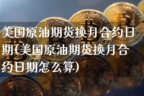 美国原油期货换月合约日期(美国原油期货换月合约日期怎么算)_https://www.tuogunzhijia.com_恒指期货_第1张