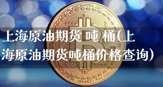 上海原油期货 吨 桶(上海原油期货吨桶价格查询)_https://www.tuogunzhijia.com_纳指期货_第1张