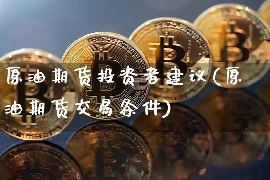 原油期货投资者建议(原油期货交易条件)_https://www.tuogunzhijia.com_内盘期货_第1张