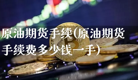 原油期货手续(原油期货手续费多少钱一手)_https://www.tuogunzhijia.com_原油期货_第1张