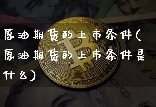 原油期货的上市条件(原油期货的上市条件是什么)_https://www.tuogunzhijia.com_黄金期货_第1张