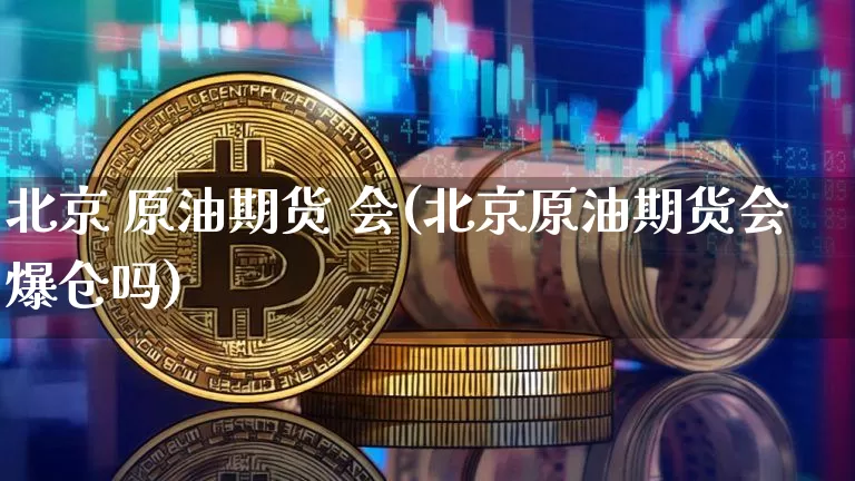 北京 原油期货 会(北京原油期货会爆仓吗)_https://www.tuogunzhijia.com_黄金期货_第1张