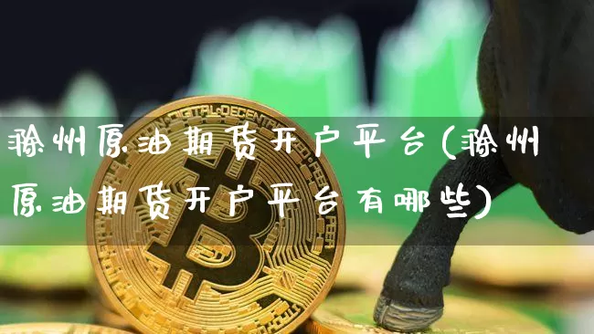 滁州原油期货开户平台(滁州原油期货开户平台有哪些)_https://www.tuogunzhijia.com_纳指期货_第1张