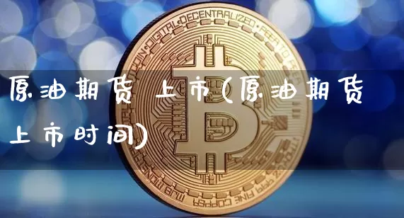 原油期货 上市(原油期货上市时间)_https://www.tuogunzhijia.com_内盘期货_第1张