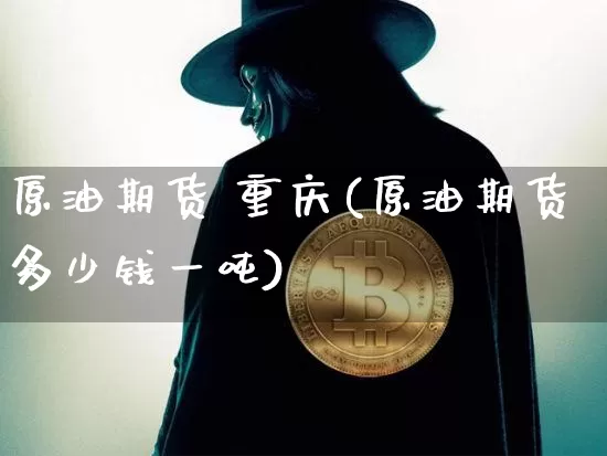 原油期货 重庆(原油期货多少钱一吨)_https://www.tuogunzhijia.com_恒指期货_第1张