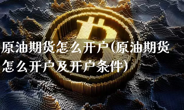 原油期货怎么开户(原油期货怎么开户及开户条件)_https://www.tuogunzhijia.com_恒指期货_第1张