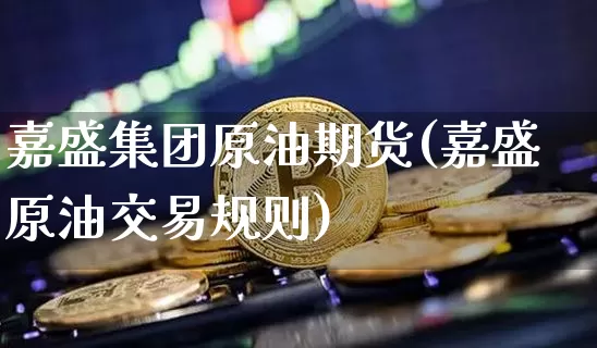 嘉盛集团原油期货(嘉盛原油交易规则)_https://www.tuogunzhijia.com_道指期货_第1张