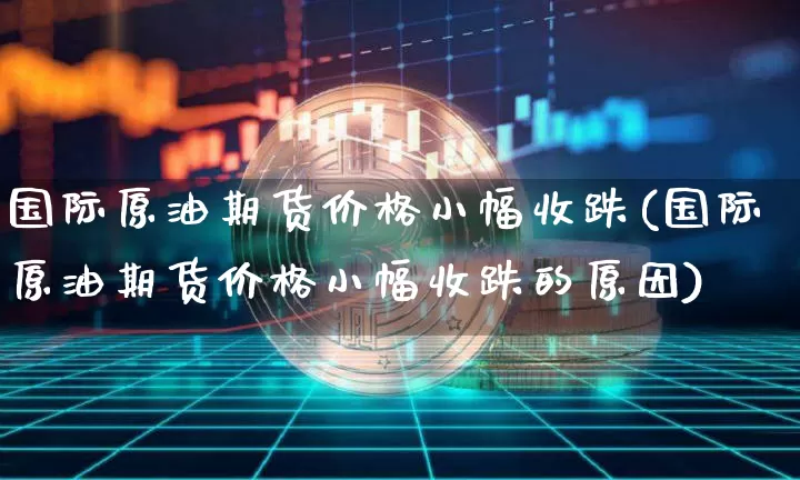 国际原油期货价格小幅收跌(国际原油期货价格小幅收跌的原因)_https://www.tuogunzhijia.com_道指期货_第1张