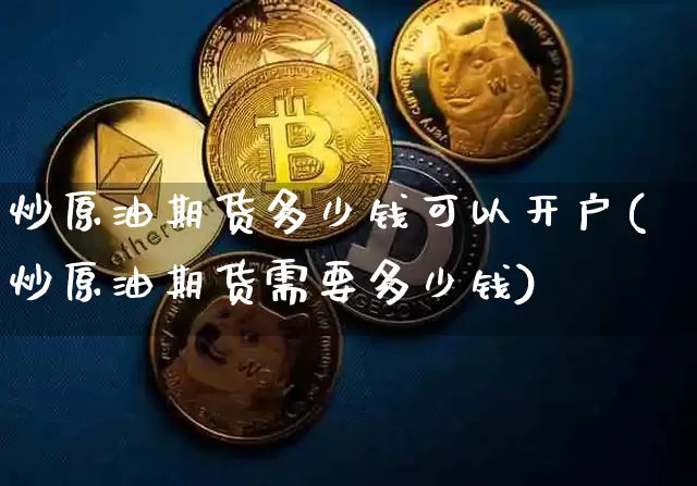 炒原油期货多少钱可以开户(炒原油期货需要多少钱)_https://www.tuogunzhijia.com_原油期货_第1张