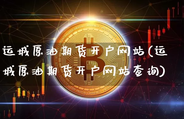 运城原油期货开户网站(运城原油期货开户网站查询)_https://www.tuogunzhijia.com_道指期货_第1张