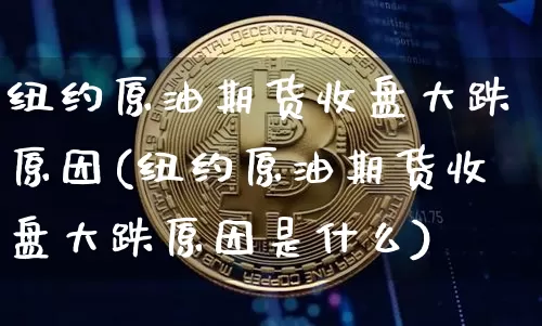 纽约原油期货收盘大跌原因(纽约原油期货收盘大跌原因是什么)_https://www.tuogunzhijia.com_纳指期货_第1张
