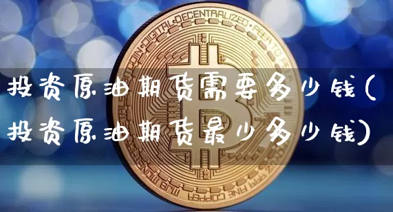 投资原油期货需要多少钱(投资原油期货最少多少钱)_https://www.tuogunzhijia.com_原油期货_第1张