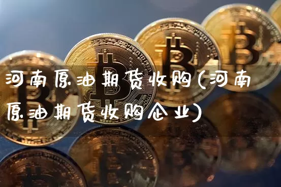 河南原油期货收购(河南原油期货收购企业)_https://www.tuogunzhijia.com_恒指期货_第1张