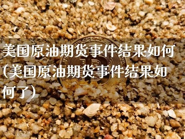 美国原油期货事件结果如何(美国原油期货事件结果如何了)_https://www.tuogunzhijia.com_内盘期货_第1张