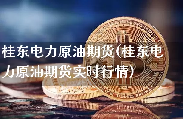 桂东电力原油期货(桂东电力原油期货实时行情)_https://www.tuogunzhijia.com_内盘期货_第1张