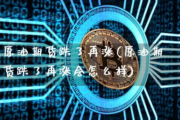 原油期货跌了再涨(原油期货跌了再涨会怎么样)_https://www.tuogunzhijia.com_道指期货_第1张