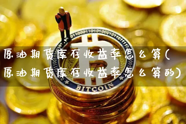 原油期货库存收益率怎么算(原油期货库存收益率怎么算的)_https://www.tuogunzhijia.com_恒指期货_第1张