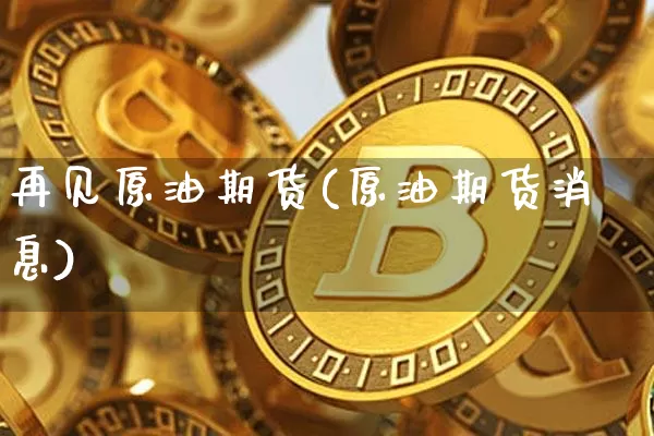 再见原油期货(原油期货消息)_https://www.tuogunzhijia.com_恒指期货_第1张