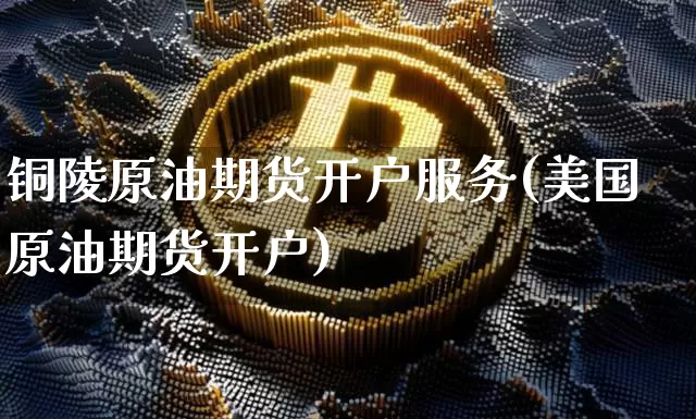 铜陵原油期货开户服务(美国原油期货开户)_https://www.tuogunzhijia.com_国际期货_第1张