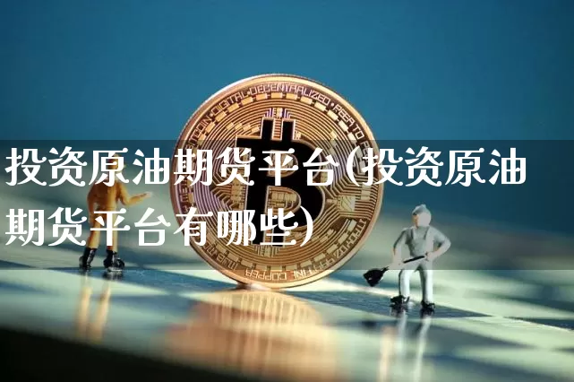 投资原油期货平台(投资原油期货平台有哪些)_https://www.tuogunzhijia.com_内盘期货_第1张