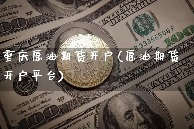 重庆原油期货开户(原油期货开户平台)_https://www.tuogunzhijia.com_内盘期货_第1张