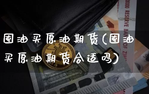 囤油买原油期货(囤油买原油期货合适吗)_https://www.tuogunzhijia.com_恒指期货_第1张