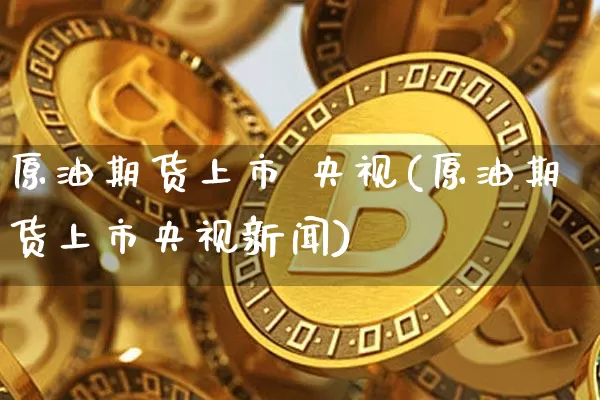 原油期货上市 央视(原油期货上市央视新闻)_https://www.tuogunzhijia.com_恒指期货_第1张